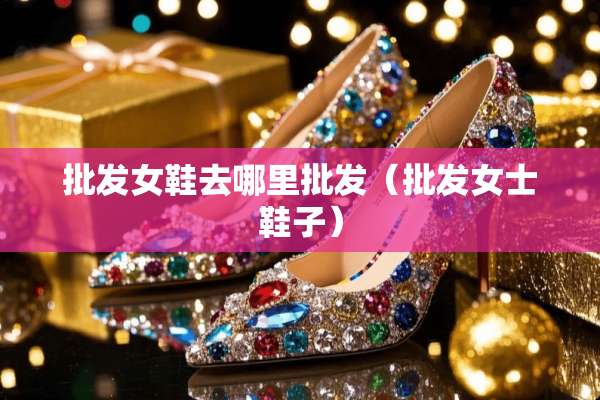 批发女鞋去哪里批发（批发女士鞋子）