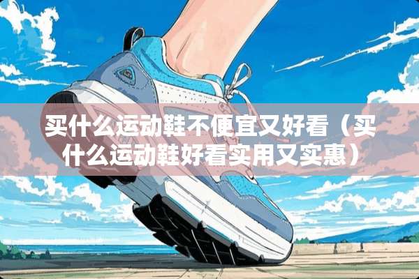 买什么运动鞋不便宜又好看（买什么运动鞋好看实用又实惠）