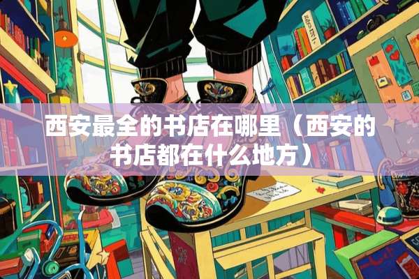 西安最全的书店在哪里（西安的书店都在什么地方）