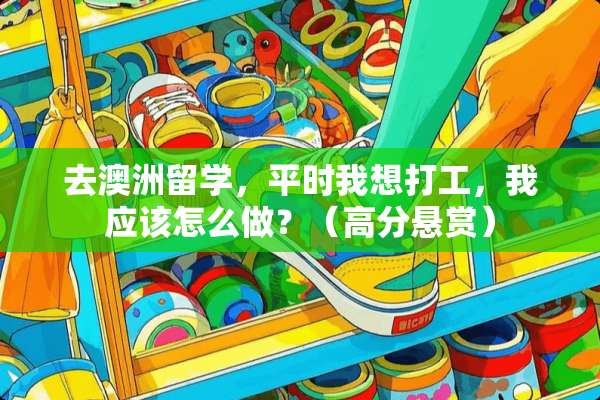 去澳洲留学，平时我想打工，我应该怎么做？（高分悬赏）