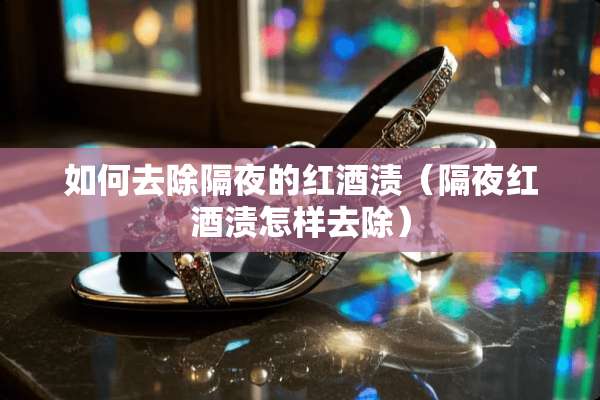 如何去除隔夜的红酒渍（隔夜红酒渍怎样去除）