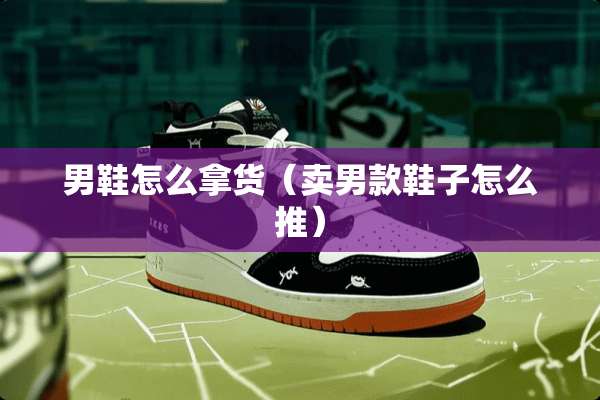 男鞋怎么拿货（卖男款鞋子怎么推）