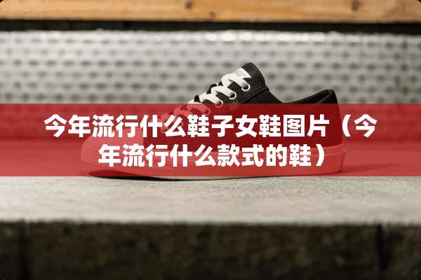 今年流行什么鞋子女鞋图片（今年流行什么款式的鞋）