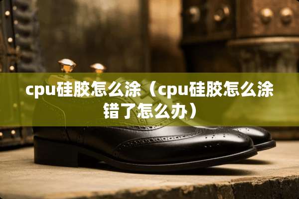 cpu硅胶怎么涂（cpu硅胶怎么涂错了怎么办）