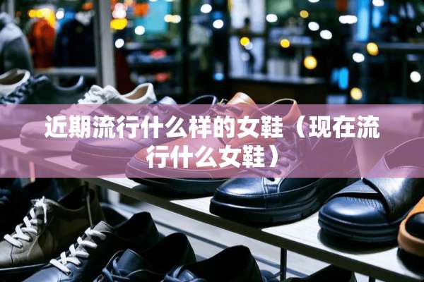 近期流行什么样的女鞋（现在流行什么女鞋）