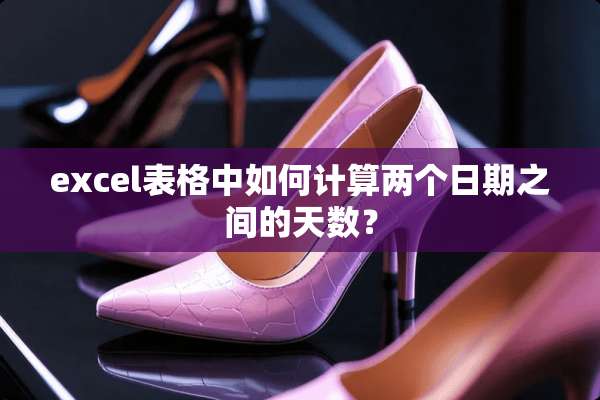excel表格中如何计算两个日期之间的天数？