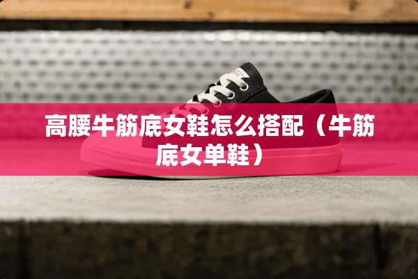 高腰牛筋底女鞋怎么搭配（牛筋底女单鞋）