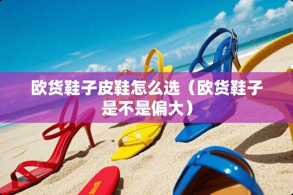欧货鞋子皮鞋怎么选（欧货鞋子是不是偏大）