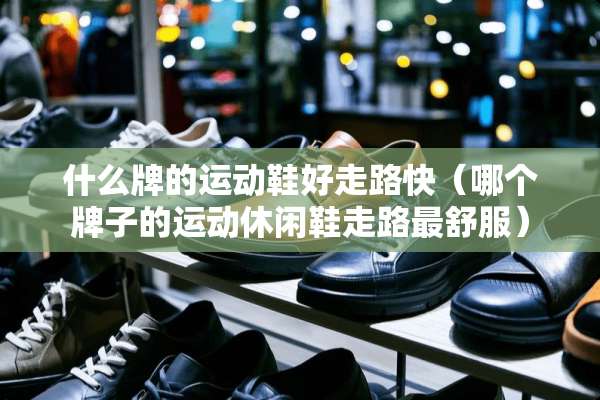 什么牌的运动鞋好走路快（哪个牌子的运动休闲鞋走路最舒服）