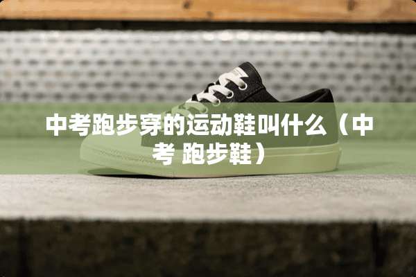 中考跑步穿的运动鞋叫什么（中考 跑步鞋）