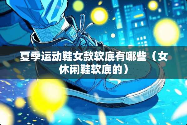 夏季运动鞋女款软底有哪些（女休闲鞋软底的）
