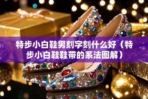 特步小白鞋男刻字刻什么好（特步小白鞋鞋带的系法图解）