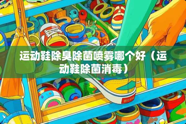 运动鞋除臭除菌喷雾哪个好（运动鞋除菌消毒）
