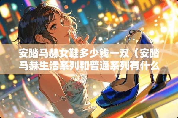 安踏马赫女鞋多少钱一双（安踏马赫生活系列和普通系列有什么区别）