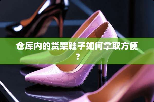 仓库内的货架鞋子如何拿取方便？