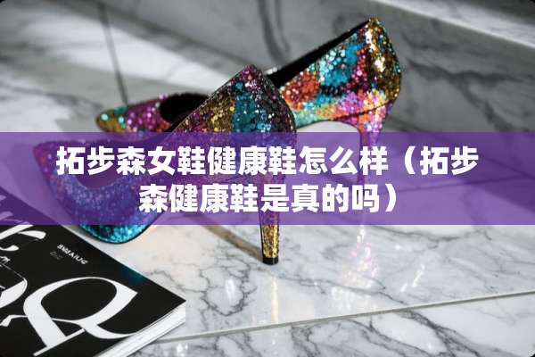 拓步森女鞋健康鞋怎么样（拓步森健康鞋是真的吗）