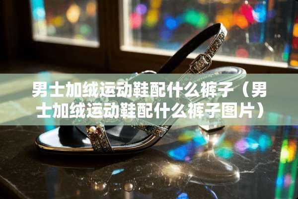 男士加绒运动鞋配什么裤子（男士加绒运动鞋配什么裤子图片）