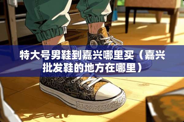 特大号男鞋到嘉兴哪里买（嘉兴批发鞋的地方在哪里）