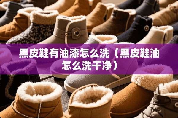 黑皮鞋有油漆怎么洗（黑皮鞋油怎么洗干净）