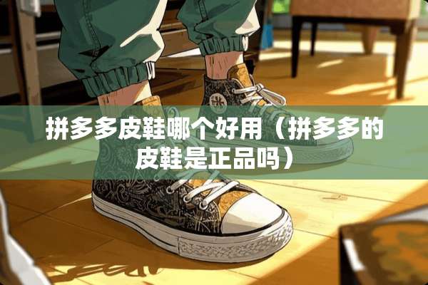 拼多多皮鞋哪个好用（拼多多的皮鞋是正品吗）