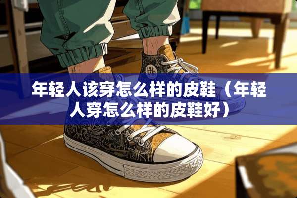 年轻人该穿怎么样的皮鞋（年轻人穿怎么样的皮鞋好）