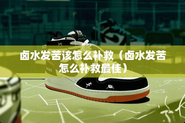 卤水发苦该怎么补救（卤水发苦怎么补救最佳）
