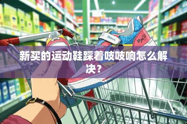 新买的运动鞋踩着吱吱响怎么解决？