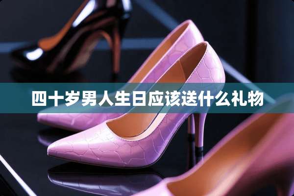 四十岁男人生日应该送什么礼物