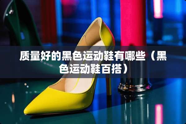 质量好的黑色运动鞋有哪些（黑色运动鞋百搭）