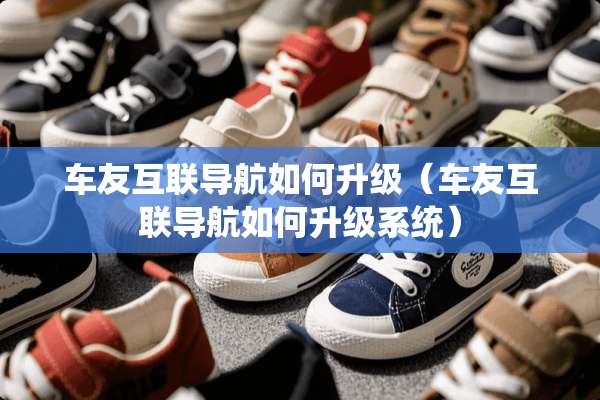 车友互联导航如何升级（车友互联导航如何升级系统）