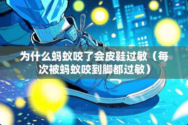 为什么蚂蚁咬了会皮鞋过敏（每次被蚂蚁咬到脚都过敏）