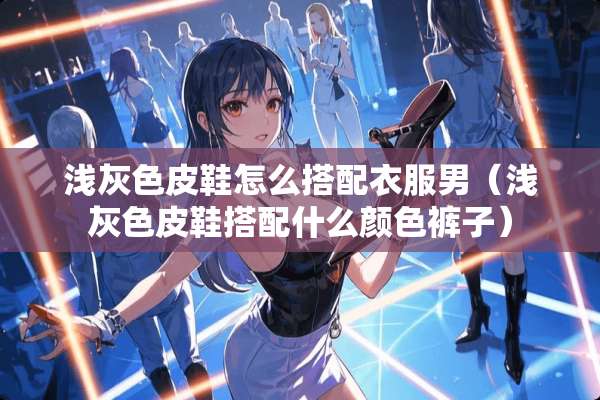 浅灰色皮鞋怎么搭配衣服男（浅灰色皮鞋搭配什么颜色裤子）