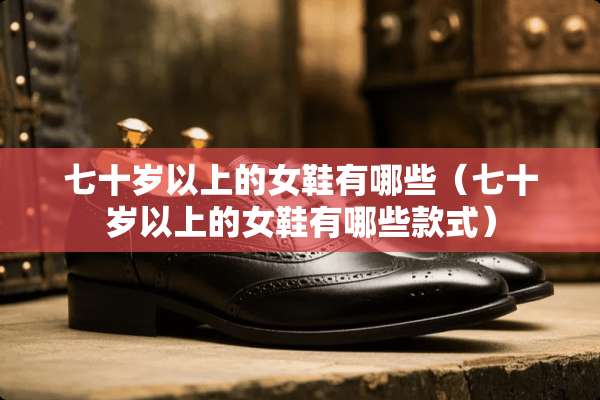 七十岁以上的女鞋有哪些（七十岁以上的女鞋有哪些款式）