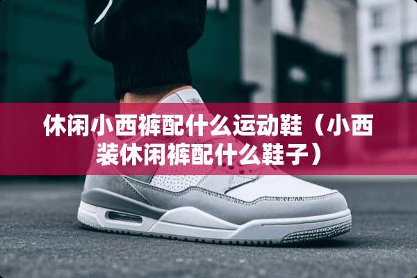 休闲小西裤配什么运动鞋（小西装休闲裤配什么鞋子）