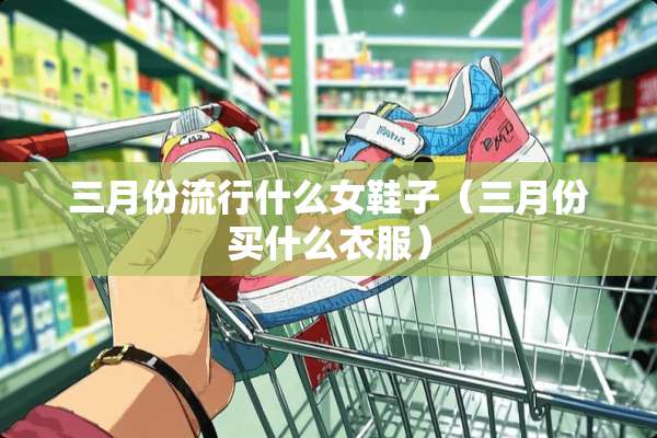 三月份流行什么女鞋子（三月份买什么衣服）