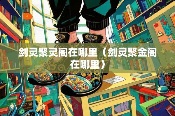 剑灵聚灵阁在哪里（剑灵聚金阁在哪里）