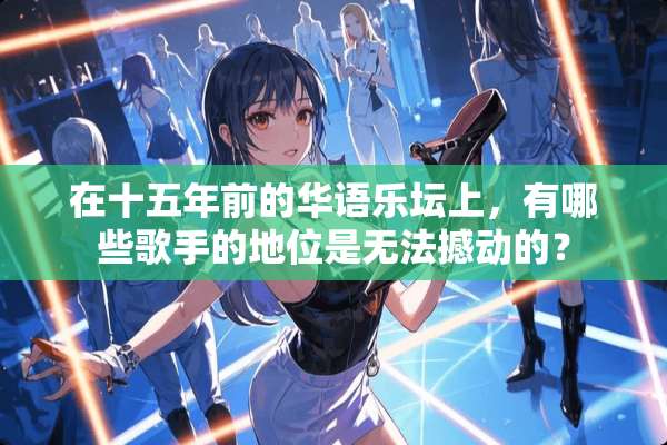 在十五年前的华语乐坛上，有哪些歌手的地位是无法撼动的？