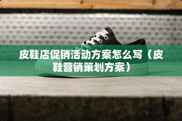 皮鞋店促销活动方案怎么写（皮鞋营销策划方案）