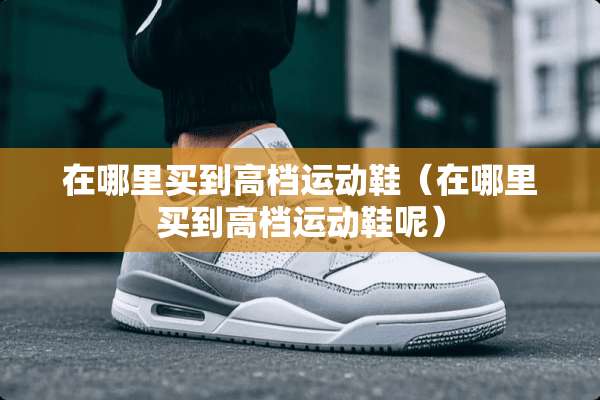 在哪里买到高档运动鞋（在哪里买到高档运动鞋呢）
