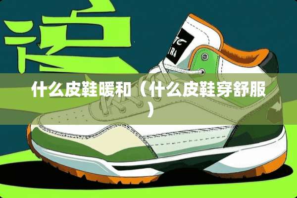 什么皮鞋暖和（什么皮鞋穿舒服）