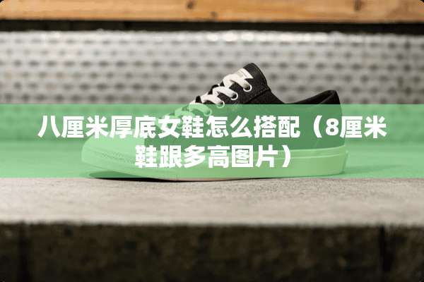 八厘米厚底女鞋怎么搭配（8厘米鞋跟多高图片）
