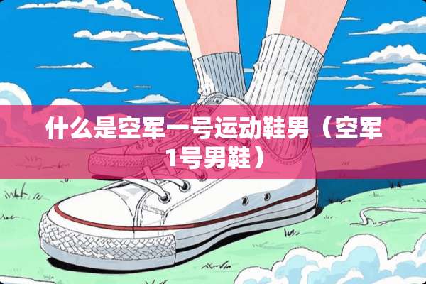 什么是空军一号运动鞋男（空军1号男鞋）