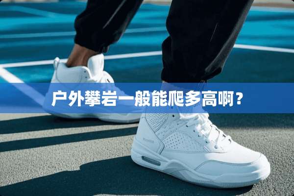户外攀岩一般能爬多高啊？
