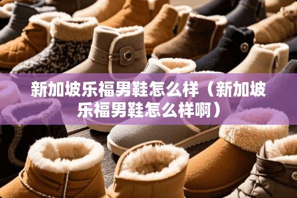 新加坡乐福男鞋怎么样（新加坡乐福男鞋怎么样啊）