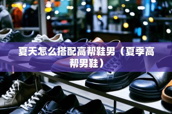 夏天怎么搭配高帮鞋男（夏季高帮男鞋）
