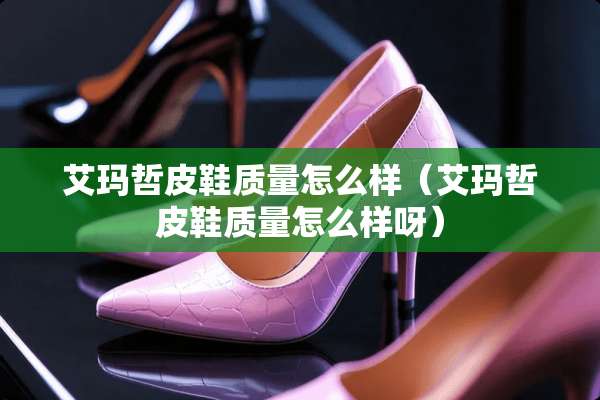 艾玛哲皮鞋质量怎么样（艾玛哲皮鞋质量怎么样呀）