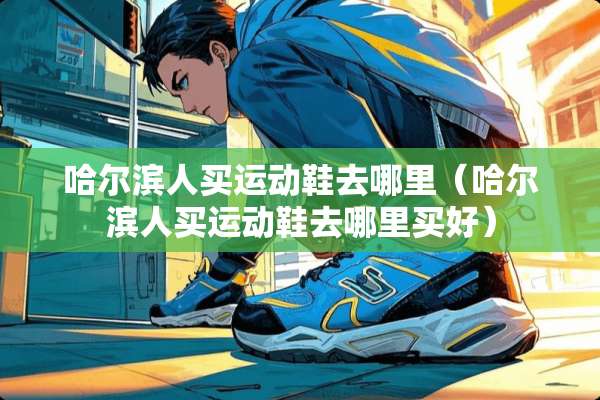 哈尔滨人买运动鞋去哪里（哈尔滨人买运动鞋去哪里买好）
