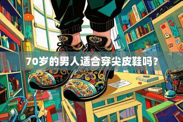 70岁的男人适合穿尖皮鞋吗？