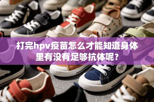打完hpv**怎么才能知道身体里有没有足够抗体呢？