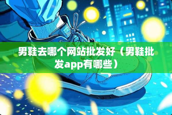 男鞋去哪个网站批发好（男鞋批发app有哪些）